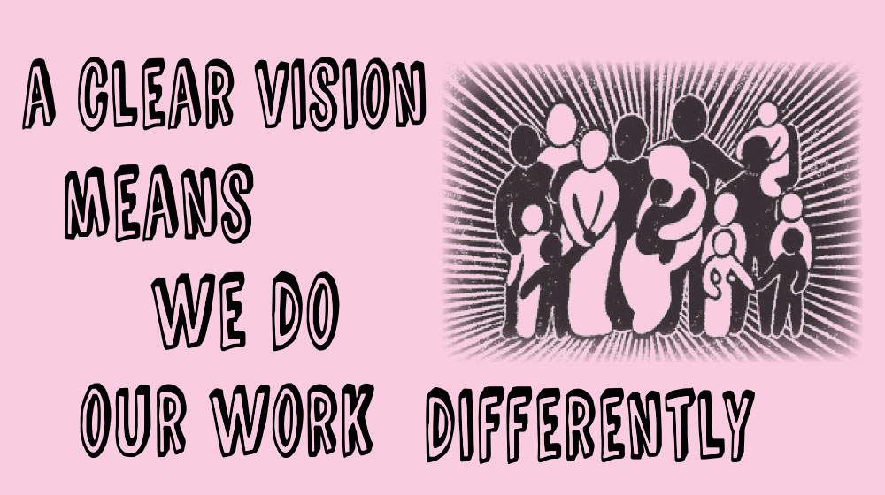 A Clear Vision Means We Do Our Work Differently